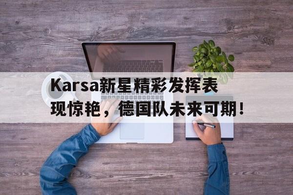 爱游戏-关于Karsa新星精彩发挥表现惊艳，德国队未来可期！的信息